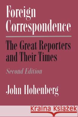 Foreign Correspondence: The Great Reporters and Their Times, Second Edition Hohenberg, John 9780815603146