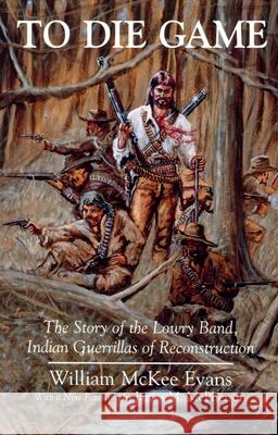 To Die Game: The Story of the Lowry Band, Indian Guerillas of Reconstruction Evans, William 9780815603597