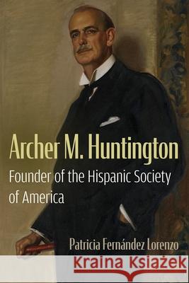 Archer M. Huntington: Founder of the Hispanic Society of America Patricia Fern?nde 9780815604839 Syracuse University Press