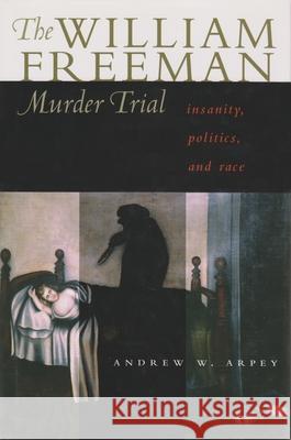 The William Freeman Murder Trial: Insanity, Politics, and Race Arpey, Andrew W. 9780815607915 Syracuse University Press