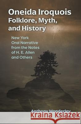 Oneida Iroquois Folklore, Myth, and History: New York Oral Narrative from the Notes of H. E. Allen and Others Wonderley, Anthony 9780815608301