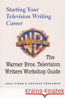Starting Your Television Writing Career: The Warner Bros. Television Writers Workshop Guide Finer, Abby 9780815608318 Syracuse University Press