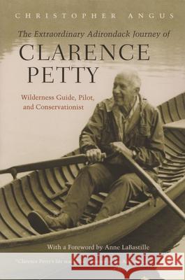 The Extraordinary Adirondack Journey of Clarence Petty: Wilderness Guide, Pilot, and Conservationist Angus, Christopher 9780815608707 Syracuse University Press
