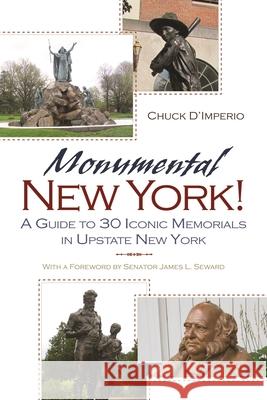 Monumental New York!: A Guide to 30 Iconic Memorials in Upstate New York Chuck D'Imperio 9780815609629 Syracuse University Press