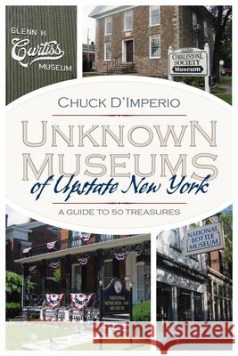 Unknown Museums of Upstate New York: A Guide to 50 Treasures Chuck D'Imperio 9780815610281 Syracuse University Press