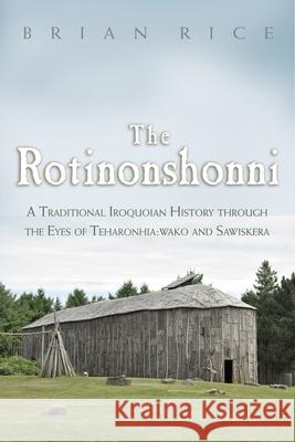 The Rotinonshonni: A Traditional Iroquoian History Through the Eyes of Teharonhia: Wako and Sawiskera Brian Rice 9780815610670 Syracuse University Press