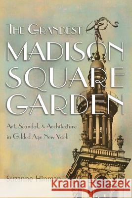 The Grandest Madison Square Garden: Art, Scandal, and Architecture in Gilded Age New York Suzanne Hinman 9780815611219 Syracuse University Press