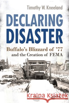 Declaring Disaster: Buffalo's Blizzard of '77 and the Creation of Fema Timothy W. Kneeland 9780815611271 Syracuse University Press