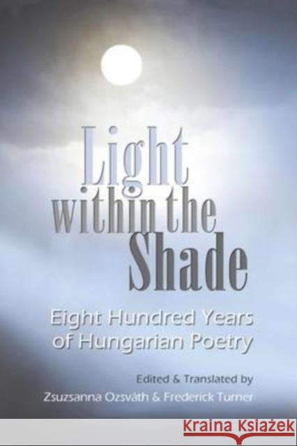 Light Within the Shade: Eight Hundred Years of Hungarian Poetry Zsuzsanna Ozsvath Frederick Turner Zsuzsanna Ozsvath 9780815611462