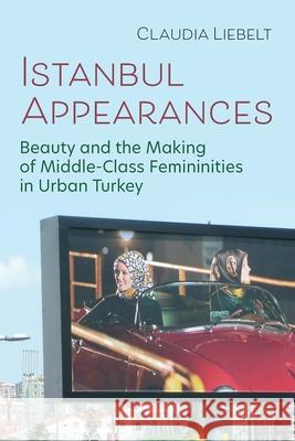 Istanbul Appearances: Beauty and the Making of Middle-Class Femininities in Urban Turkey Claudia Liebelt 9780815611561 Syracuse University Press