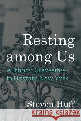 Resting among Us: Authors' Gravesites in Upstate New York Steven Huff 9780815611608 Syracuse University Press