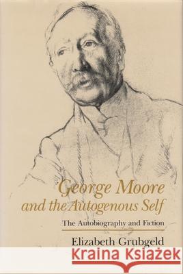 George Moore and the Autogenous Self: The Autobiography and Fiction Elizabeth Grubgeld 9780815627388 Syracuse University Press