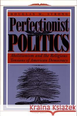 Perfectionist Politics: Abolitionism and the Religious Tensions of American Democracy Douglas M. Strong 9780815627937 Syracuse University Press