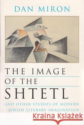 The Image of the Shtetl and Other Studies of Modern Jewish Literary Imagination Miron, Dan 9780815628583 Syracuse University Press
