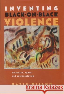 Inventing Black-On-Black Violence: Discourse, Space, and Representation Wilson, David 9780815630807 Syracuse University Press