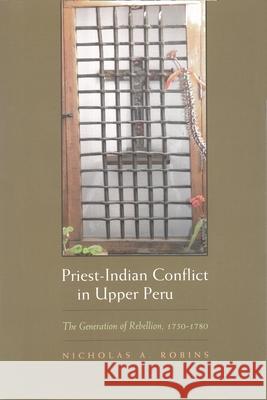 Priest-Indian Conflict in Upper Peru: The Generation of Rebellion, 1750-1780 Robins, Nicholas a. 9780815631187 Syracuse University Press