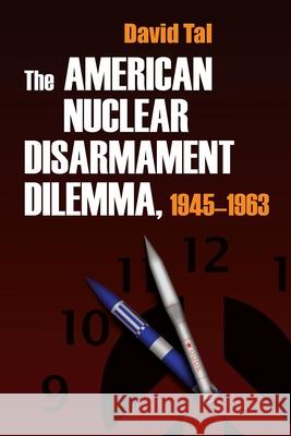 The American Nuclear Disarmament Dilemma, 1945-1963 David Tal 9780815631668 Syracuse University Press