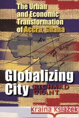 Globalizing City: The Urban and Economic Transformation of Accra, Ghana Grant, Richard 9780815631729 Syracuse University Press