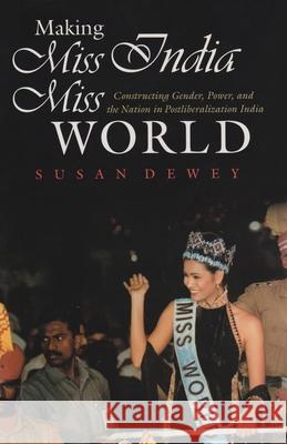 Making Miss India Miss World: Constructing Gender, Power, and the Nation in Postliberalization India Dewey, Susan 9780815631767