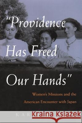 Providence Has Freed Our Hands: Women's Missions and the American Encounter with Japan Seat, Karen K. 9780815631811 Syracuse University Press