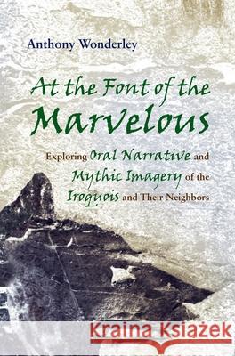 At the Font of the Marvelous: Exploring Oral Narrative and Mythic Imagery of the Iroquois and Their Neighbors Wonderley, Anthony 9780815632078