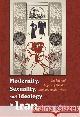 Modernity, Sexuality, and Ideology in Iran: The Life and Legacy of a Popular Female Artist Talattof, Kamran 9780815632245 Syracuse University Press