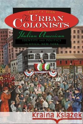 The Urban Colonists: Italian American Identity and Politics in Utica, New York Bean, Philip A. 9780815632382 Syracuse University Press