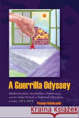 A Guerrilla Odyssey: Modernization, Secularism, Democracy, and Fadai Period of National Liberation in Iran, 1971-1979 Vahabzadeh, Peyman 9780815632436 Not Avail