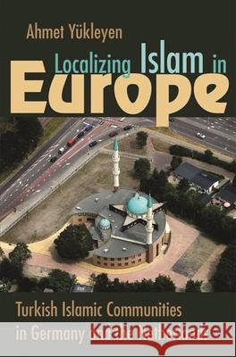 Localizing Islam in Europe: Turkish Islamic Communities in Germany and the Netherlands Yükleyen, Ahmet 9780815632627 Syracuse University Press