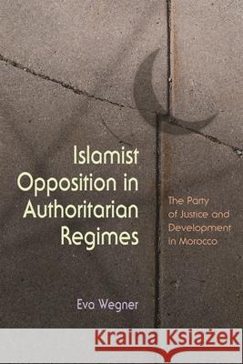 Islamist Opposition in Authoritarian Regimes: The Party of Justice and Development in Morocco Wegner, Eva 9780815632825