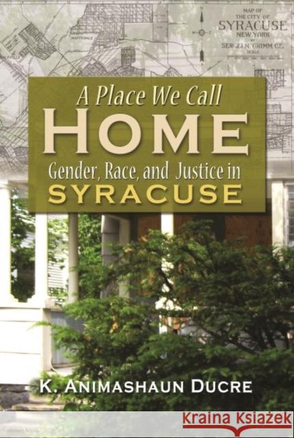 A Place We Call Home: Gender, Race, and Justice in Syracuse Ducre, K. Amimahaum 9780815633068 Syracuse University Press