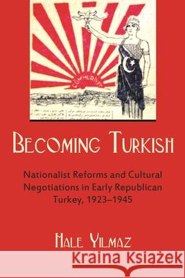 Becoming Turkish: Nationalist Reforms and Cultural Negotiations in Early Republican Turkey, 1923-1945 Yilmaz, Hale 9780815633174 Syracuse University Press