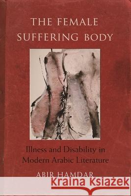 The Female Suffering Body: Illness and Disability in Modern Arabic Literature  9780815633655 Not Avail