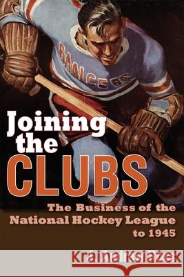 Joining the Clubs: The Business of the National Hockey League to 1945 J. Andrew Ross 9780815633839 Syracuse University Press