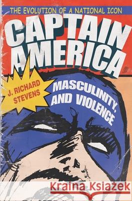 Captain America, Masculinity, and Violence: The Evolution of a National Icon J. Richard Stevens 9780815633952 Syracuse University Press