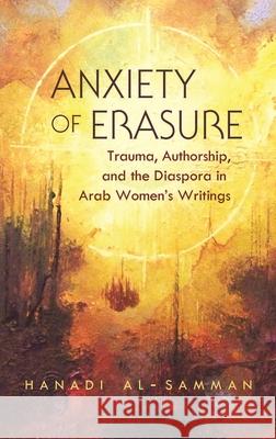 Anxiety of Erasure: Trauma, Authorship, and the Diaspora in Arab Women's Writings Hanadi Al-Samman 9780815634027 Syracuse University Press