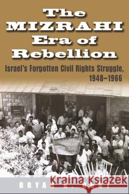 The Mizrahi Era of Rebellion: Israel's Forgotten Civil Rights Struggle 1948-1966 Bryan K. Roby 9780815634119 Syracuse University Press