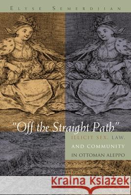 Off the Straight Path: Illicit Sex, Law, and Community in Ottoman Aleppo Semerdjian, Elyse 9780815634638 Syracuse University Press