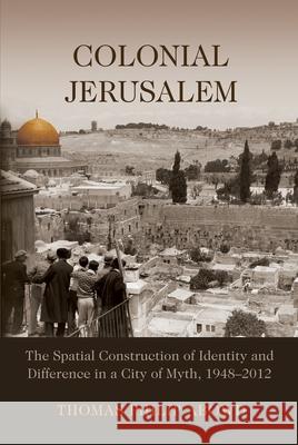 Colonial Jerusalem: The Spatial Construction of Identity and Difference in a City of Myth, 1948-2012 Thomas Philip Abowd 9780815634690