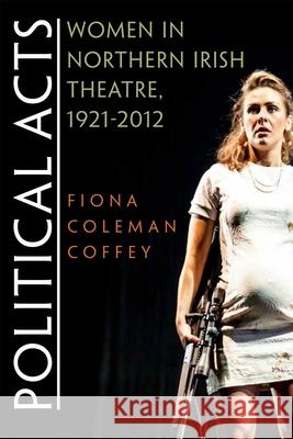 Political Acts: Women in Northern Irish Theatre, 1921-2012 Fiona Coffey 9780815634904