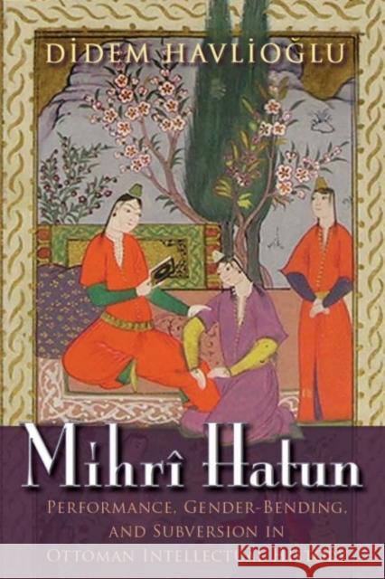 Mihrî Hatun: Performance, Gender-Bending, and Subversion in Ottoman Intellectual History Havlioglu, Didem 9780815635376 Syracuse University Press
