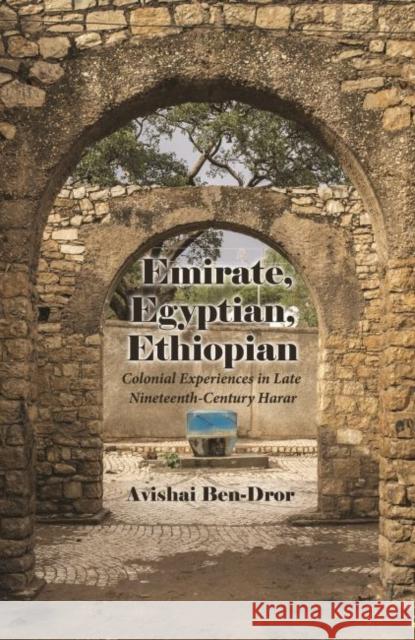 Emirate, Egyptian, Ethiopian: Colonial Experiences in Late Nineteenth-Century Harar Avishai Ben-Dror 9780815635666 Syracuse University Press