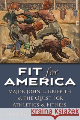 Fit for America: Major John L. Griffith and the Quest for Athletics and Fitness Lindaman, Matthew 9780815635871 Syracuse University Press