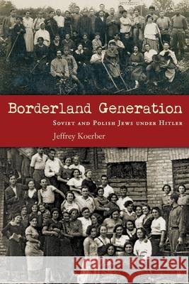 Borderland Generation: Soviet and Polish Jews Under Hitler Jeffrey Koerber 9780815636199 Syracuse University Press