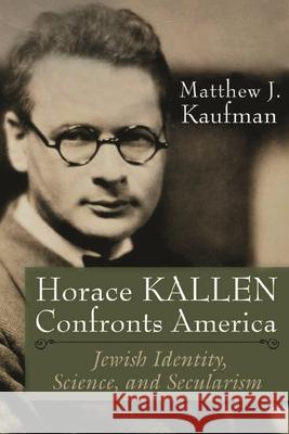 Horace Kallen Confronts America: Jewish Identity, Science, and Secularism Matthew J. Kaufman 9780815636236