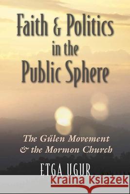 Faith and Politics in the Public Sphere: The Gulen Movement and the Mormon Church Etga Ugur 9780815636298 Syracuse University Press