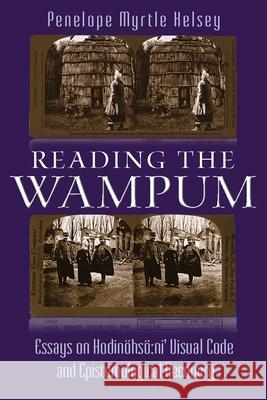 Reading the Wampum: Essays on Hodinöhsö Ni' Visual Code and Epistemological Recovery Kelsey, Penelope Myrtle 9780815636656 Syracuse University Press