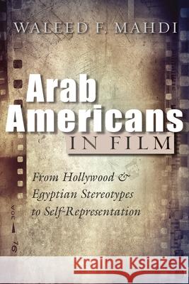 Arab Americans in Film: From Hollywood and Egyptian Stereotypes to Self-Representation Waleed F. Mahdi 9780815636717 Syracuse University Press