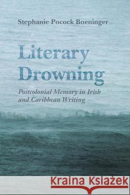 Literary Drowning: Postcolonial Memory in Irish and Caribbean Writing Stephanie Pocock Boeninger 9780815636724 Syracuse University Press