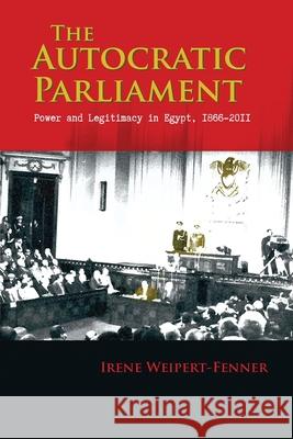 The Autocratic Parliament: Power and Legitimacy in Egypt, 1866-2011 Irene Weipert-Fenner 9780815636786 Syracuse University Press